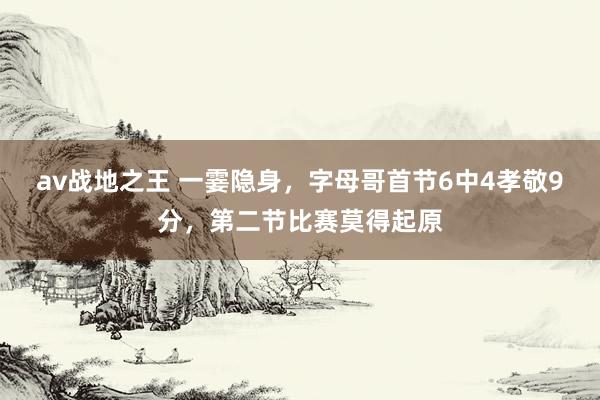 av战地之王 一霎隐身，字母哥首节6中4孝敬9分，第二节比赛莫得起原