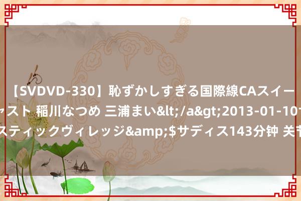 【SVDVD-330】恥ずかしすぎる国際線CAスイートクラス研修 Wキャスト 稲川なつめ 三浦まい</a>2013-01-10サディスティックヴィレッジ&$サディス143分钟 关节时间，“特朗普似乎要变卦”