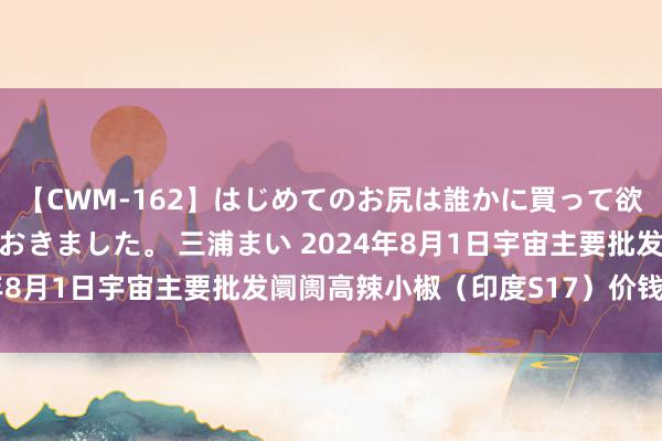 【CWM-162】はじめてのお尻は誰かに買って欲しくて今日までとっておきました。 三浦まい 2024年8月1日宇宙主要批发阛阓高辣小椒（印度S17）价钱行情