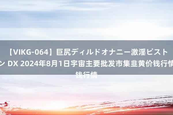 【VIKG-064】巨尻ディルドオナニー激淫ピストン DX 2024年8月1日宇宙主要批发市集韭黄价钱行情