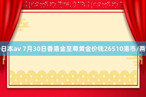 日本av 7月30日香港金至尊黄金价钱26510港币/两