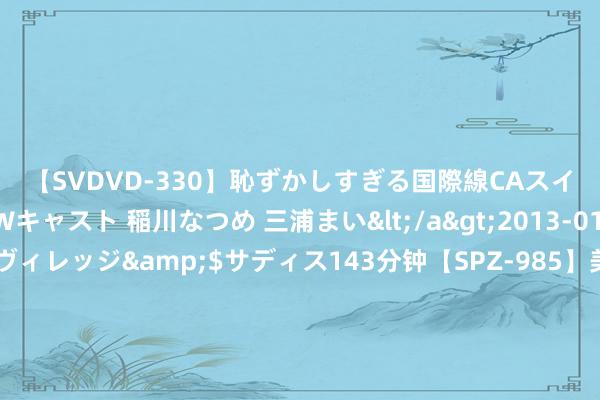 【SVDVD-330】恥ずかしすぎる国際線CAスイートクラス研修 Wキャスト 稲川なつめ 三浦まい</a>2013-01-10サディスティックヴィレッジ&$サディス143分钟【SPZ-985】美女限定公開エロ配信生中継！素人娘、カップルたちがいたずら、フェラ、セクロスで完全アウトな映像集 7月30日周六福黄金价钱728元/克