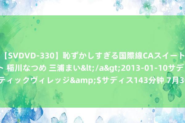 【SVDVD-330】恥ずかしすぎる国際線CAスイートクラス研修 Wキャスト 稲川なつめ 三浦まい</a>2013-01-10サディスティックヴィレッジ&$サディス143分钟 7月30日周大生黄金价钱728元/克