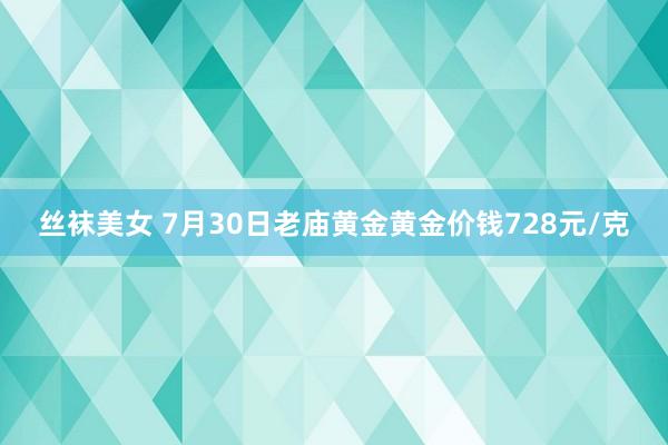 丝袜美女 7月30日老庙黄金黄金价钱728元/克