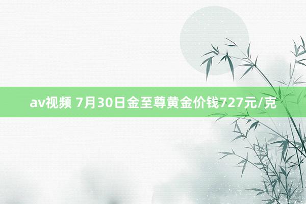 av视频 7月30日金至尊黄金价钱727元/克