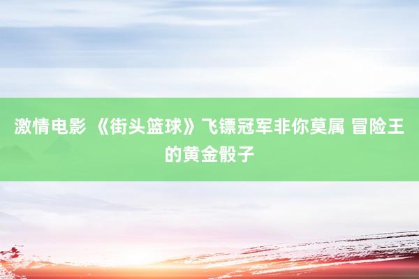 激情电影 《街头篮球》飞镖冠军非你莫属 冒险王的黄金骰子