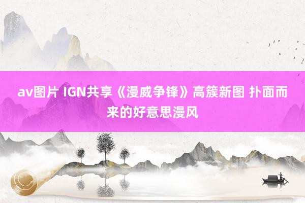 av图片 IGN共享《漫威争锋》高簇新图 扑面而来的好意思漫风