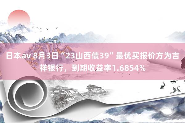 日本av 8月3日“23山西债39”最优买报价方为吉祥银行，到期收益率1.6854%