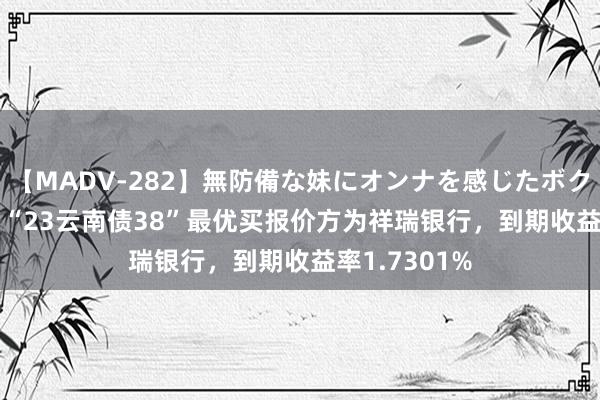 【MADV-282】無防備な妹にオンナを感じたボク。 3 8月3日“23云南债38”最优买报价方为祥瑞银行，到期收益率1.7301%