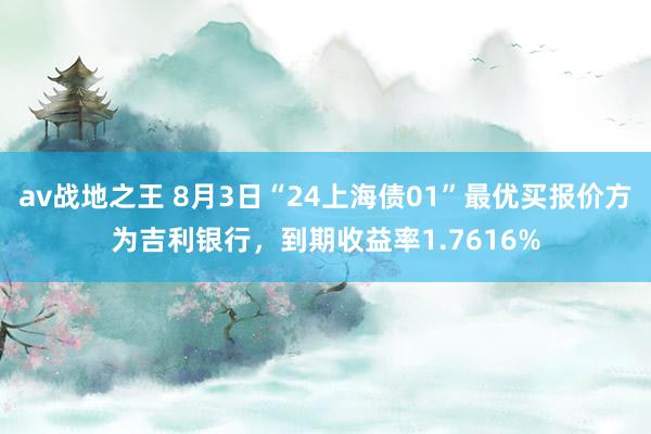 av战地之王 8月3日“24上海债01”最优买报价方为吉利银行，到期收益率1.7616%