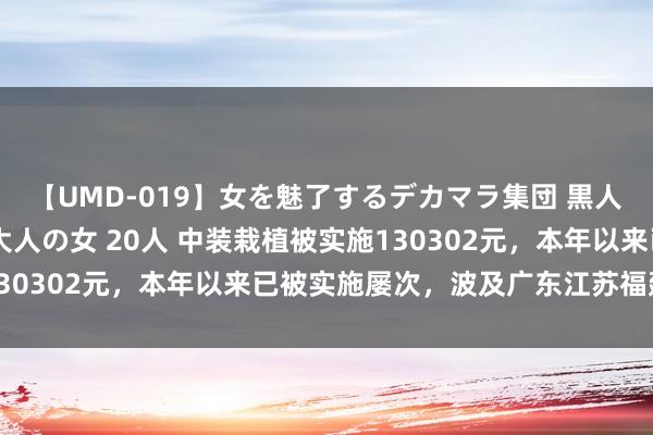 【UMD-019】女を魅了するデカマラ集団 黒人ナンパ エロくてイイ大人の女 20人 中装栽植被实施130302元，本年以来已被实施屡次，波及广东江苏福建等地