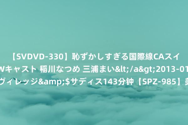 【SVDVD-330】恥ずかしすぎる国際線CAスイートクラス研修 Wキャスト 稲川なつめ 三浦まい</a>2013-01-10サディスティックヴィレッジ&$サディス143分钟【SPZ-985】美女限定公開エロ配信生中継！素人娘、カップルたちがいたずら、フェラ、セクロスで完全アウトな映像集 高翔：7款主力国产车型围聚，抓续餍足中国用户种种化需求