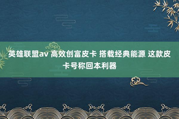 英雄联盟av 高效创富皮卡 搭载经典能源 这款皮卡号称回本利器