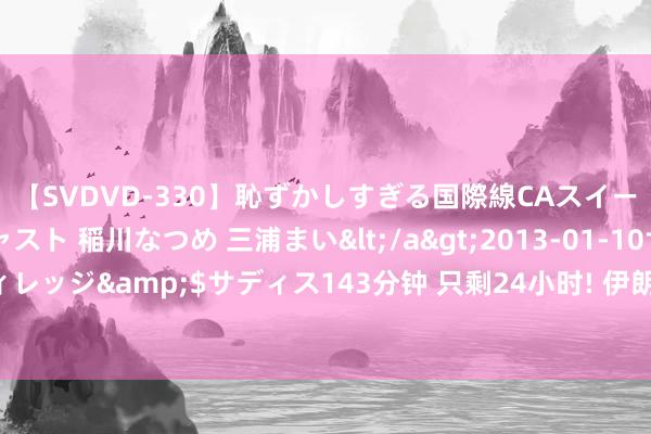 【SVDVD-330】恥ずかしすぎる国際線CAスイートクラス研修 Wキャスト 稲川なつめ 三浦まい</a>2013-01-10サディスティックヴィレッジ&$サディス143分钟 只剩24小时! 伊朗集聚5路武装， 以色列搬来援军， 好意思代表赴伊求情