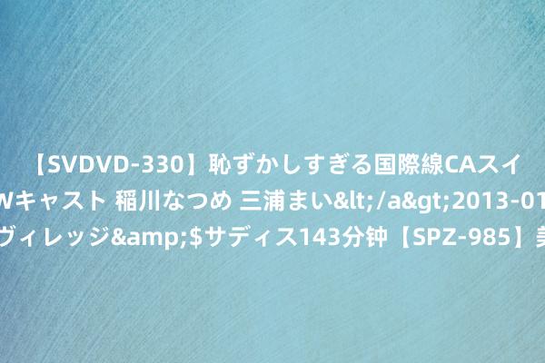 【SVDVD-330】恥ずかしすぎる国際線CAスイートクラス研修 Wキャスト 稲川なつめ 三浦まい</a>2013-01-10サディスティックヴィレッジ&$サディス143分钟【SPZ-985】美女限定公開エロ配信生中継！素人娘、カップルたちがいたずら、フェラ、セクロスで完全アウトな映像集 简直的老迈来了， 中东新法则正在形成