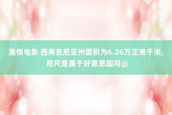 激情电影 西弗吉尼亚州面积为6.26万正常千米， 咫尺是属于好意思国河山