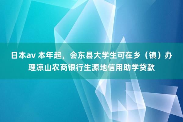 日本av 本年起，会东县大学生可在乡（镇）办理凉山农商银行生源地信用助学贷款