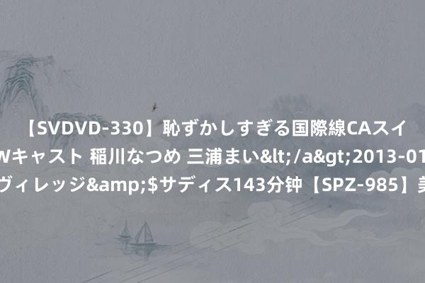 【SVDVD-330】恥ずかしすぎる国際線CAスイートクラス研修 Wキャスト 稲川なつめ 三浦まい</a>2013-01-10サディスティックヴィレッジ&$サディス143分钟【SPZ-985】美女限定公開エロ配信生中継！素人娘、カップルたちがいたずら、フェラ、セクロスで完全アウトな映像集 广东省朱鹤亭学术谈判会奖学金披发十周年谈话会在广州举行