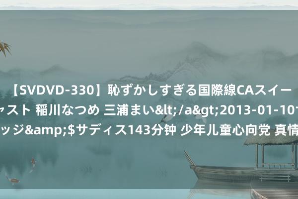 【SVDVD-330】恥ずかしすぎる国際線CAスイートクラス研修 Wキャスト 稲川なつめ 三浦まい</a>2013-01-10サディスティックヴィレッジ&$サディス143分钟 少年儿童心向党 真情相伴护成长丨江西省各地妇联开展2024暑期儿童关爱业绩行径（五）