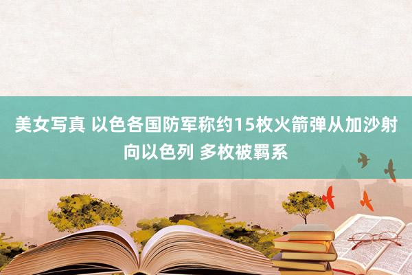 美女写真 以色各国防军称约15枚火箭弹从加沙射向以色列 多枚被羁系