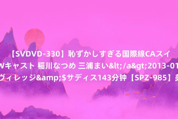 【SVDVD-330】恥ずかしすぎる国際線CAスイートクラス研修 Wキャスト 稲川なつめ 三浦まい</a>2013-01-10サディスティックヴィレッジ&$サディス143分钟【SPZ-985】美女限定公開エロ配信生中継！素人娘、カップルたちがいたずら、フェラ、セクロスで完全アウトな映像集 新华社：大众市集短期会否再遇“玄色星期一”