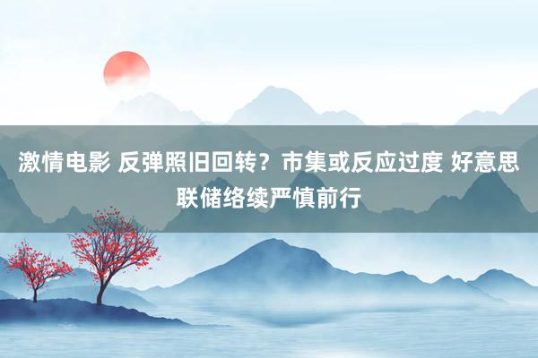 激情电影 反弹照旧回转？市集或反应过度 好意思联储络续严慎前行