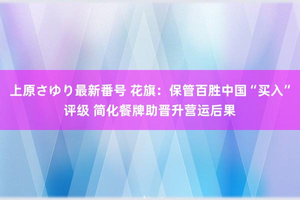 上原さゆり最新番号 花旗：保管百胜中国“买入”评级 简化餐牌助晋升营运后果