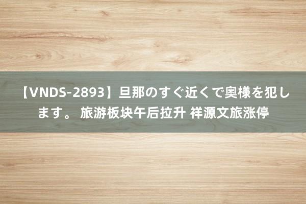 【VNDS-2893】旦那のすぐ近くで奥様を犯します。 旅游板块午后拉升 祥源文旅涨停