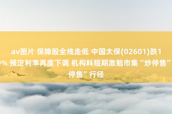 av图片 保障股全线走低 中国太保(02601)跌11.49% 预定利率再度下调 机构料短期激勉市集“炒停售”行径