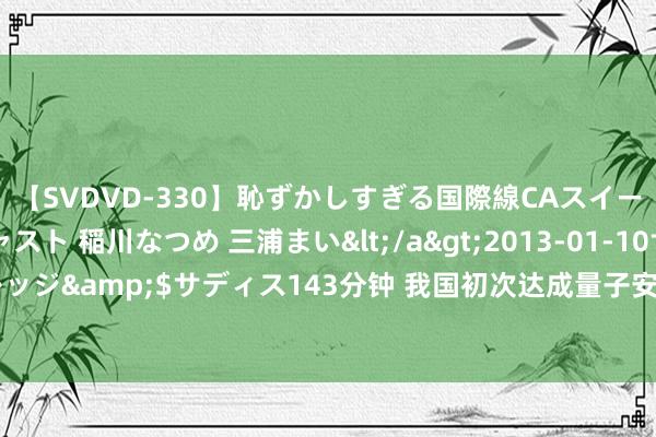 【SVDVD-330】恥ずかしすぎる国際線CAスイートクラス研修 Wキャスト 稲川なつめ 三浦まい</a>2013-01-10サディスティックヴィレッジ&$サディス143分钟 我国初次达成量子安全物联网燃气表批量化贸易应用_大皖新闻 | 安徽网