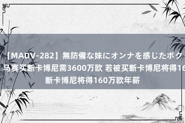 【MADV-282】無防備な妹にオンナを感じたボク。 3 意媒：马赛买断卡博尼需3600万欧 若被买断卡博尼将得160万欧年薪