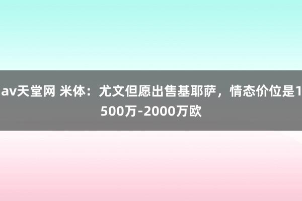 av天堂网 米体：尤文但愿出售基耶萨，情态价位是1500万-2000万欧