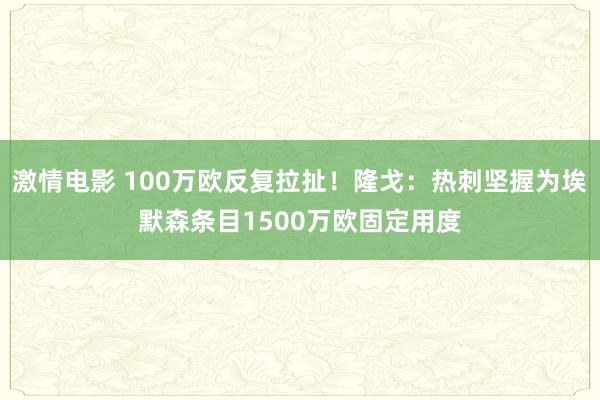 激情电影 100万欧反复拉扯！隆戈：热刺坚握为埃默森条目1500万欧固定用度