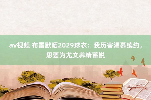 av视频 布雷默晒2029球衣：我历害渴慕续约，思要为尤文养精蓄锐