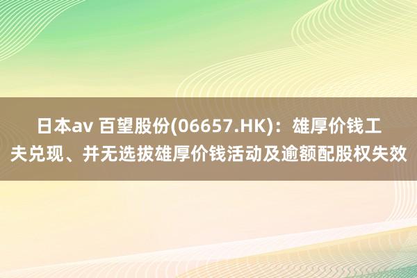 日本av 百望股份(06657.HK)：雄厚价钱工夫兑现、并无选拔雄厚价钱活动及逾额配股权失效