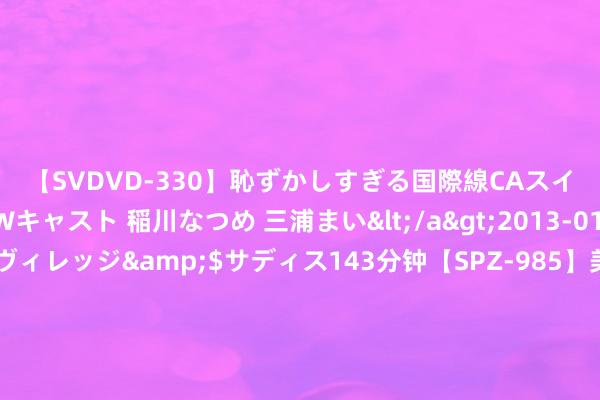 【SVDVD-330】恥ずかしすぎる国際線CAスイートクラス研修 Wキャスト 稲川なつめ 三浦まい</a>2013-01-10サディスティックヴィレッジ&$サディス143分钟【SPZ-985】美女限定公開エロ配信生中継！素人娘、カップルたちがいたずら、フェラ、セクロスで完全アウトな映像集 凯好意思特气(002549.SZ)：安庆凯好意思特二氧化碳安装泊车锤真金不怕火完成并复产