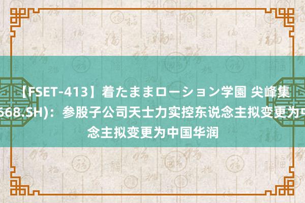 【FSET-413】着たままローション学園 尖峰集团(600668.SH)：参股子公司天士力实控东说念主拟变更为中国华润