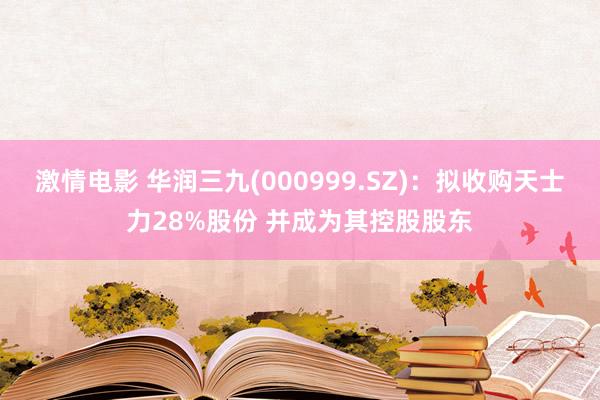 激情电影 华润三九(000999.SZ)：拟收购天士力28%股份 并成为其控股股东