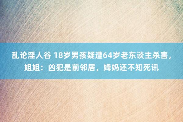 乱论淫人谷 18岁男孩疑遭64岁老东谈主杀害，姐姐：凶犯是前邻居，姆妈还不知死讯