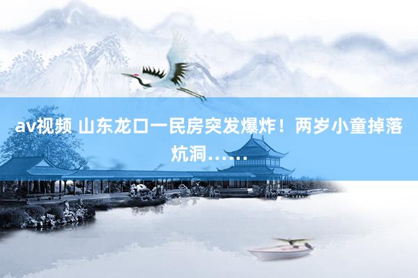 av视频 山东龙口一民房突发爆炸！两岁小童掉落炕洞……