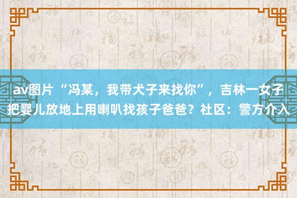 av图片 “冯某，我带犬子来找你”，吉林一女子把婴儿放地上用喇叭找孩子爸爸？社区：警方介入