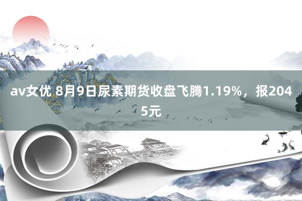 av女优 8月9日尿素期货收盘飞腾1.19%，报2045元