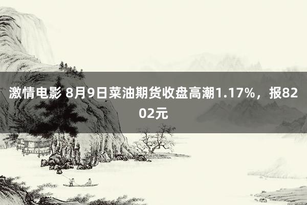 激情电影 8月9日菜油期货收盘高潮1.17%，报8202元