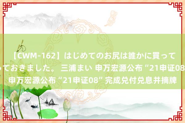 【CWM-162】はじめてのお尻は誰かに買って欲しくて今日までとっておきました。 三浦まい 申万宏源公布“21申证08”完成兑付兑息并摘牌