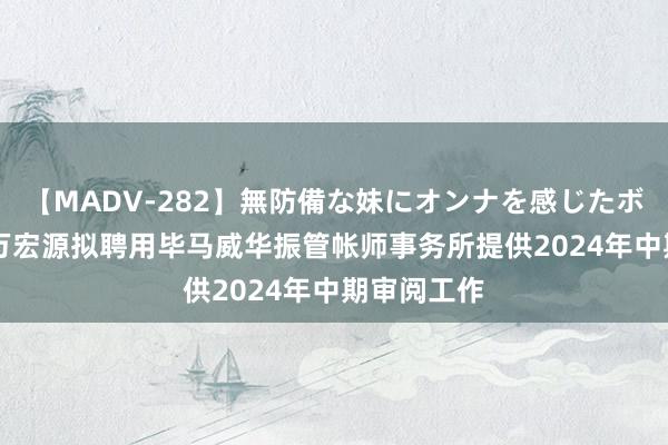 【MADV-282】無防備な妹にオンナを感じたボク。 3 申万宏源拟聘用毕马威华振管帐师事务所提供2024年中期审阅工作