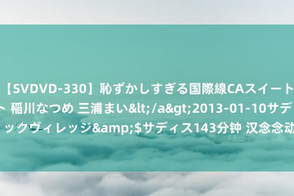 【SVDVD-330】恥ずかしすぎる国際線CAスイートクラス研修 Wキャスト 稲川なつめ 三浦まい</a>2013-01-10サディスティックヴィレッジ&$サディス143分钟 汉念念动力完成收购BTHL约54.44%股份