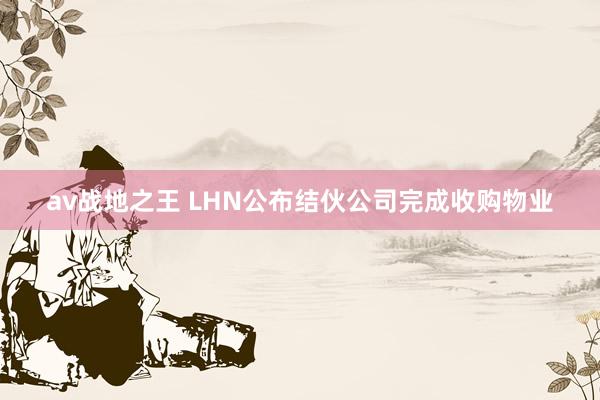 av战地之王 LHN公布结伙公司完成收购物业