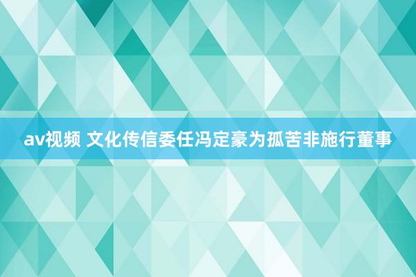 av视频 文化传信委任冯定豪为孤苦非施行董事