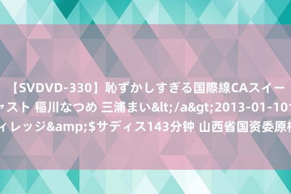 【SVDVD-330】恥ずかしすぎる国際線CAスイートクラス研修 Wキャスト 稲川なつめ 三浦まい</a>2013-01-10サディスティックヴィレッジ&$サディス143分钟 山西省国资委原梭巡员李宝文被决定逮捕_大皖新闻 | 安徽网