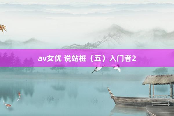 av女优 说站桩（五）入门者2